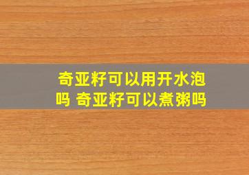 奇亚籽可以用开水泡吗 奇亚籽可以煮粥吗